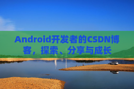 Android开发者的CSDN博客，探索、分享与成长